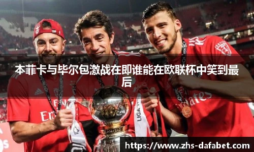 本菲卡与毕尔包激战在即谁能在欧联杯中笑到最后