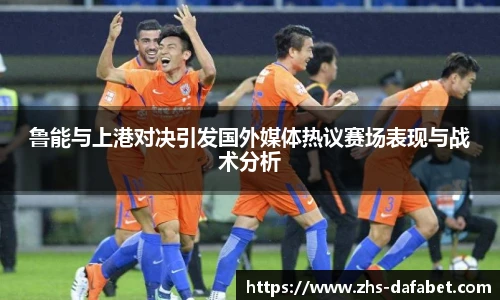 鲁能与上港对决引发国外媒体热议赛场表现与战术分析