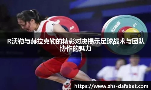 R沃勒与赫拉克勒的精彩对决揭示足球战术与团队协作的魅力