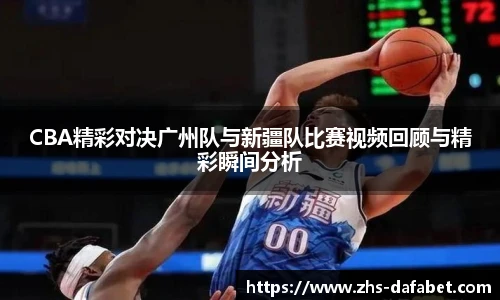 CBA精彩对决广州队与新疆队比赛视频回顾与精彩瞬间分析