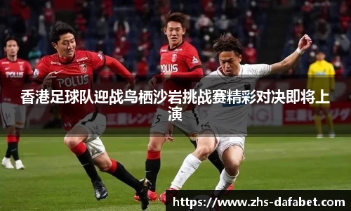香港足球队迎战鸟栖沙岩挑战赛精彩对决即将上演